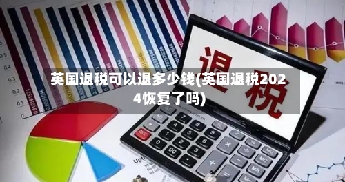 英国退税可以退多少钱(英国退税2024恢复了吗)