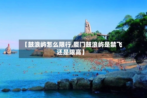 【鼓浪屿怎么限行,厦门鼓浪屿是禁飞还是限高】