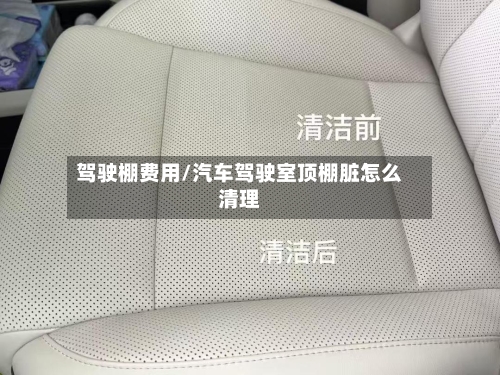 驾驶棚费用/汽车驾驶室顶棚脏怎么清理