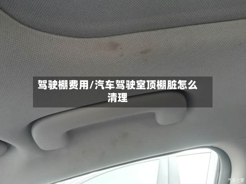 驾驶棚费用/汽车驾驶室顶棚脏怎么清理-第2张图片