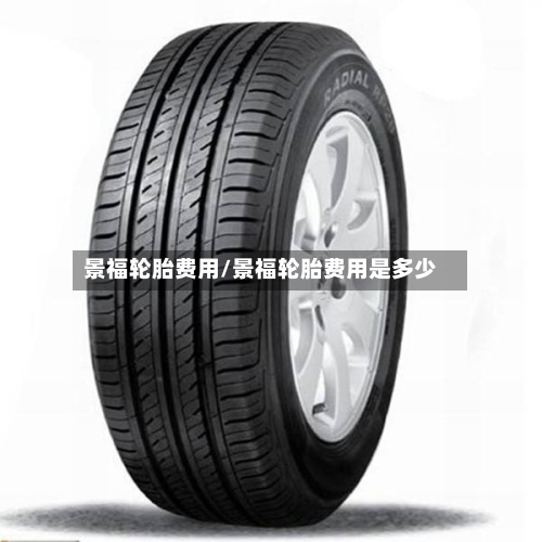 景福轮胎费用/景福轮胎费用是多少-第2张图片