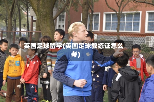 英国足球留学(英国足球教练证怎么考)-第3张图片