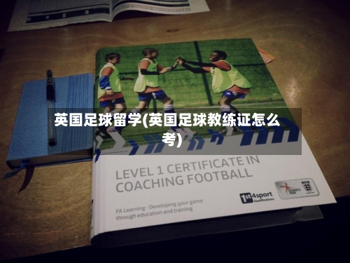 英国足球留学(英国足球教练证怎么考)-第2张图片