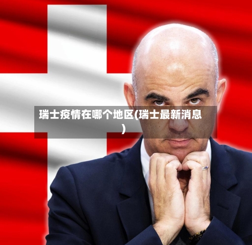 瑞士疫情在哪个地区(瑞士最新消息)