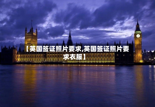 【英国签证照片要求,英国签证照片要求衣服】