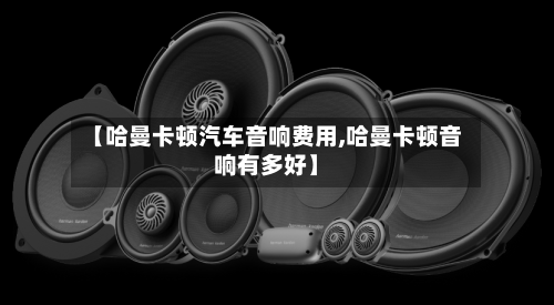 【哈曼卡顿汽车音响费用,哈曼卡顿音响有多好】