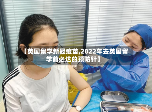 【英国留学新冠疫苗,2022年去英国留学前必达的预防针】