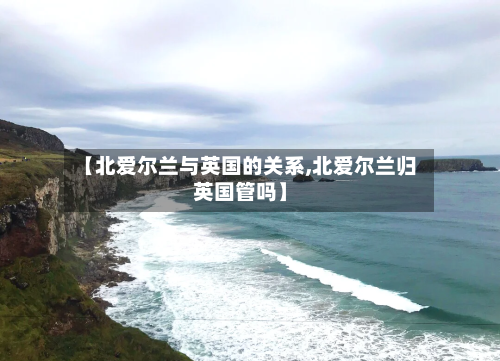 【北爱尔兰与英国的关系,北爱尔兰归英国管吗】