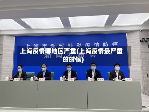 上海疫情哪地区严重(上海疫情最严重的时候)
