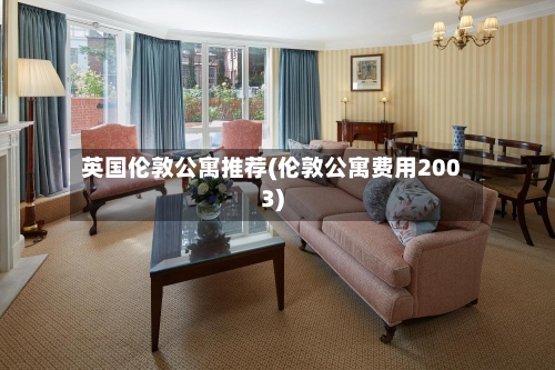 英国伦敦公寓推荐(伦敦公寓费用2003)