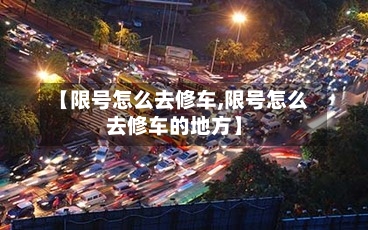 【限号怎么去修车,限号怎么去修车的地方】-第2张图片