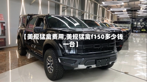【美规猛禽费用,美规猛禽f150多少钱一台】