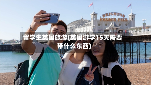 留学生英国旅游(英国游学15天需要带什么东西)-第2张图片