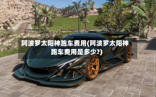 阿波罗太阳神跑车费用(阿波罗太阳神跑车费用是多少?)-第2张图片