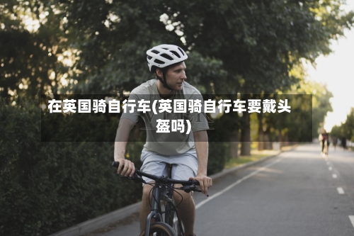 在英国骑自行车(英国骑自行车要戴头盔吗)
