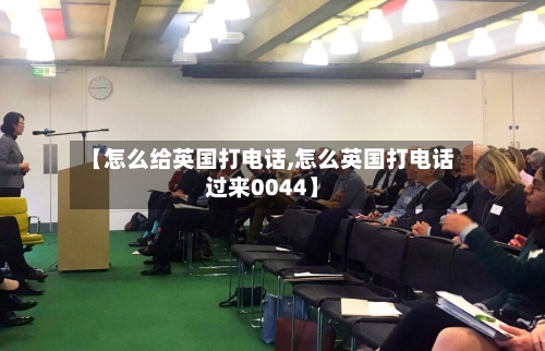 【怎么给英国打电话,怎么英国打电话过来0044】