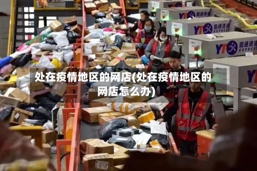 处在疫情地区的网店(处在疫情地区的网店怎么办)