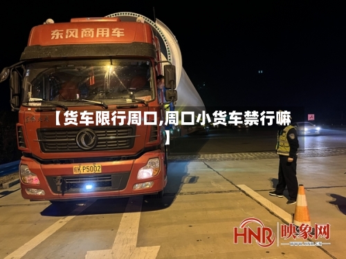 【货车限行周口,周口小货车禁行嘛】