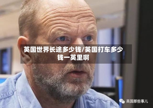 英国世界长途多少钱/英国打车多少钱一英里啊