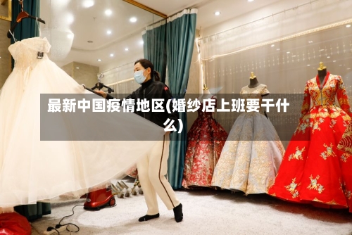最新中国疫情地区(婚纱店上班要干什么)