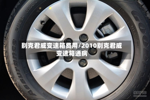 别克君威变速箱费用/2010别克君威变速箱通病-第2张图片