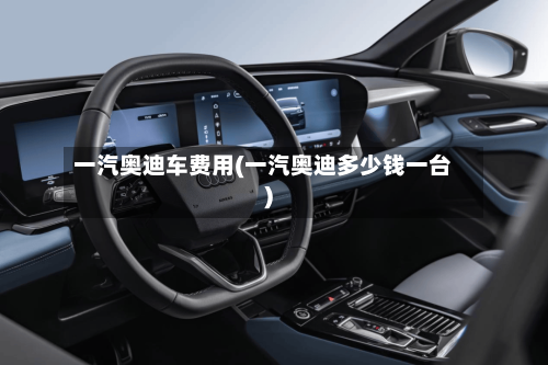 一汽奥迪车费用(一汽奥迪多少钱一台)