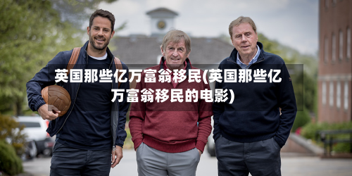 英国那些亿万富翁移民(英国那些亿万富翁移民的电影)
