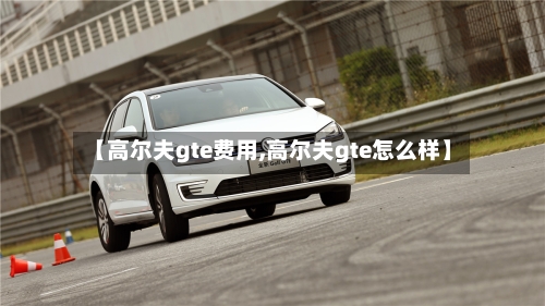 【高尔夫gte费用,高尔夫gte怎么样】