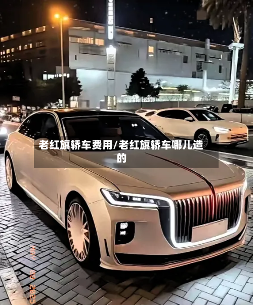 老红旗轿车费用/老红旗轿车哪儿造的