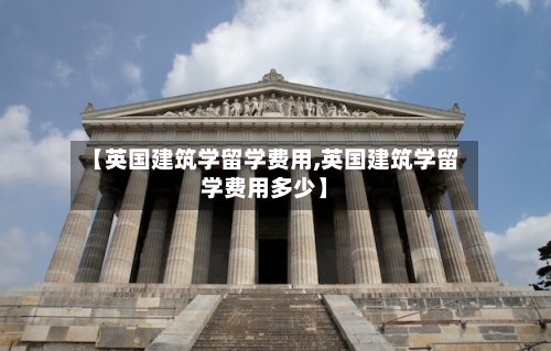 【英国建筑学留学费用,英国建筑学留学费用多少】