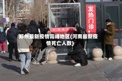 郑州最新疫情高峰地区(河南最新疫情死亡人数)-第3张图片