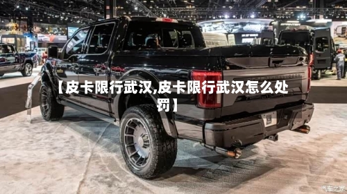 【皮卡限行武汉,皮卡限行武汉怎么处罚】-第2张图片