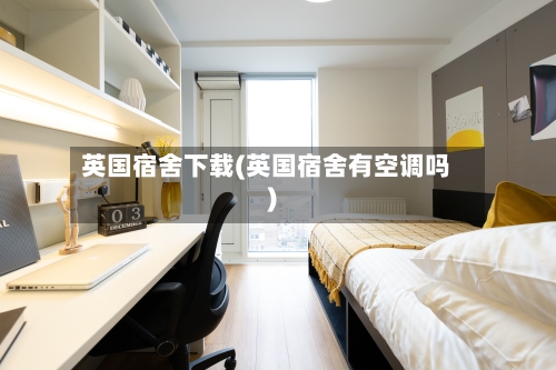 英国宿舍下载(英国宿舍有空调吗)-第2张图片