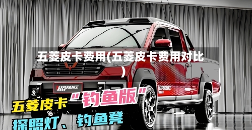 五菱皮卡费用(五菱皮卡费用对比)-第3张图片