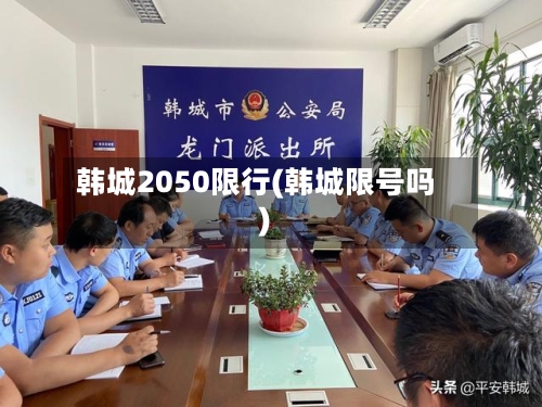 韩城2050限行(韩城限号吗)-第2张图片