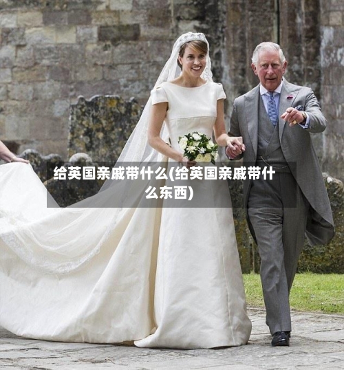 给英国亲戚带什么(给英国亲戚带什么东西)-第2张图片