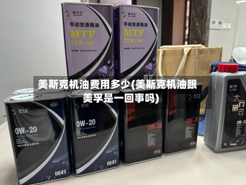 美斯克机油费用多少(美斯克机油跟美孚是一回事吗)