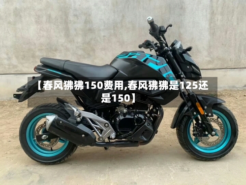 【春风狒狒150费用,春风狒狒是125还是150】
