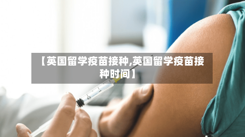 【英国留学疫苗接种,英国留学疫苗接种时间】-第3张图片