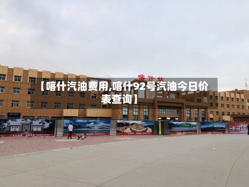 【喀什汽油费用,喀什92号汽油今日价表查询】