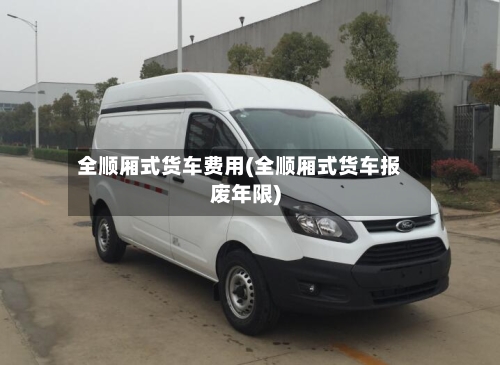 全顺厢式货车费用(全顺厢式货车报废年限)