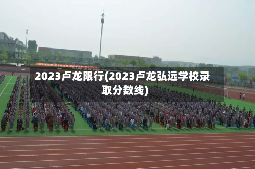 2023卢龙限行(2023卢龙弘远学校录取分数线)