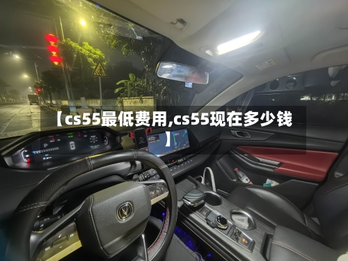 【cs55最低费用,cs55现在多少钱】