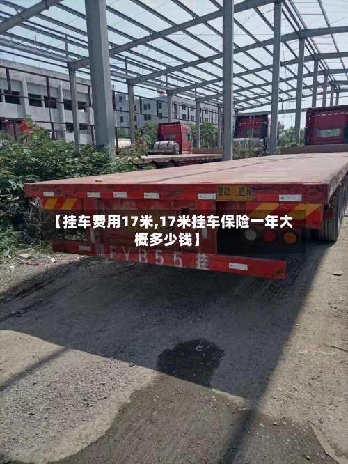 【挂车费用17米,17米挂车保险一年大概多少钱】-第2张图片