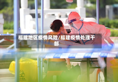 福建地区疫情风险/福建疫情处理干部