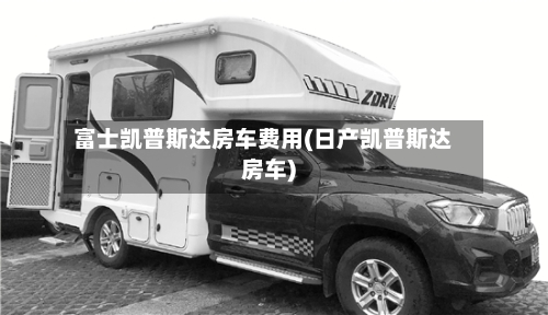 富士凯普斯达房车费用(日产凯普斯达房车)-第2张图片