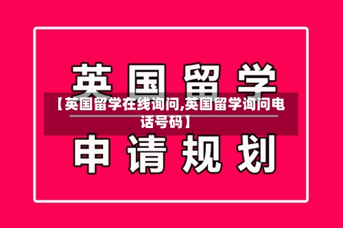 【英国留学在线询问,英国留学询问电话号码】