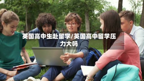 英国高中生赴留学/英国高中留学压力大吗-第2张图片