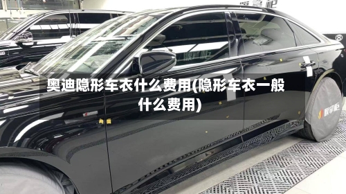奥迪隐形车衣什么费用(隐形车衣一般什么费用)-第2张图片