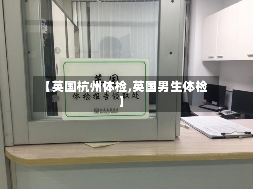 【英国杭州体检,英国男生体检】-第2张图片